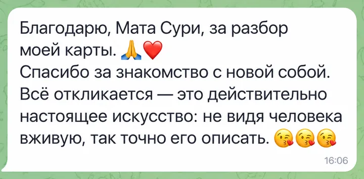 Благодарю, Мата Сури, за разбор моей карты. Спасибо за знакомство с новой собой. Всё откликается - это действительно настоящее искусство: не видя человека вживую, так точно его описать.